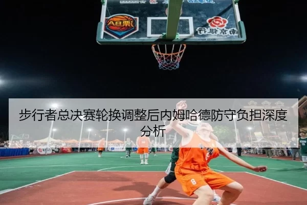 步行者总决赛轮换调整后内姆哈德防守负担深度分析